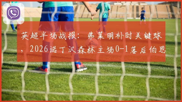 英超半场战报：弗莱明补时关键球，2026诺丁汉森林主场0-1落后伯恩利