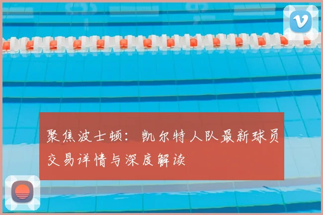 聚焦波士顿：凯尔特人队最新球员交易详情与深度解读