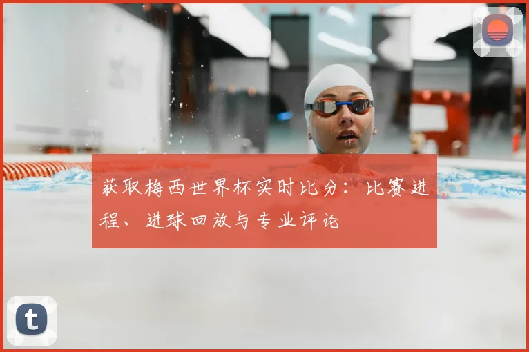 获取梅西世界杯实时比分：比赛进程、进球回放与专业评论