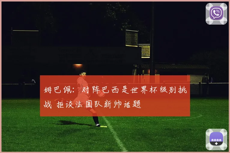 姆巴佩：对阵巴西是世界杯级别挑战 拒谈法国队新帅话题