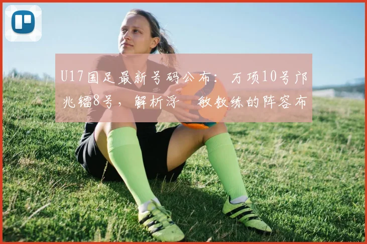 U17国足最新号码公布：万项10号邝兆镭8号，解析浮嶋敏教练的阵容布局与未来规划