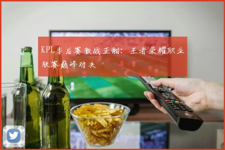 KPL季后赛激战正酣：王者荣耀职业联赛巅峰对决