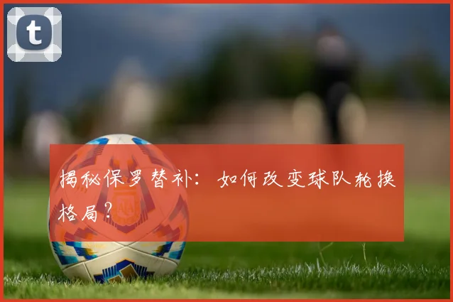 揭秘保罗替补：如何改变球队轮换格局？