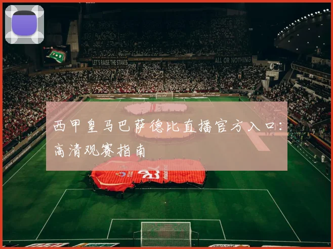 西甲皇马巴萨德比直播官方入口：高清观赛指南