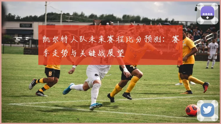 凯尔特人队未来赛程比分预测：赛季走势与关键战展望