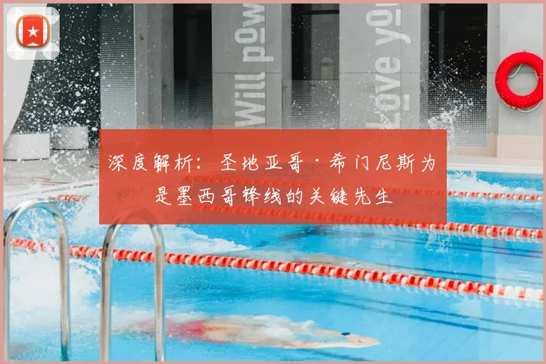 深度解析：圣地亚哥·希门尼斯为何是墨西哥锋线的关键先生