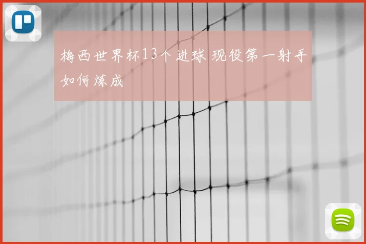 梅西世界杯13个进球 现役第一射手如何炼成