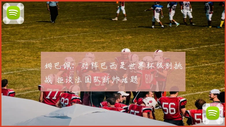 姆巴佩：对阵巴西是世界杯级别挑战 拒谈法国队新帅话题