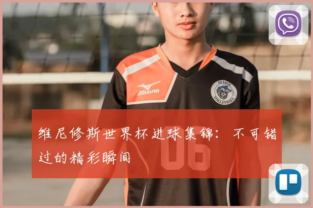 维尼修斯世界杯进球集锦：不可错过的精彩瞬间