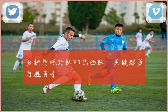 分析阿根廷队vs巴西队：关键球员与胜负手