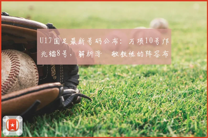 U17国足最新号码公布：万项10号邝兆镭8号，解析浮嶋敏教练的阵容布局与未来规划