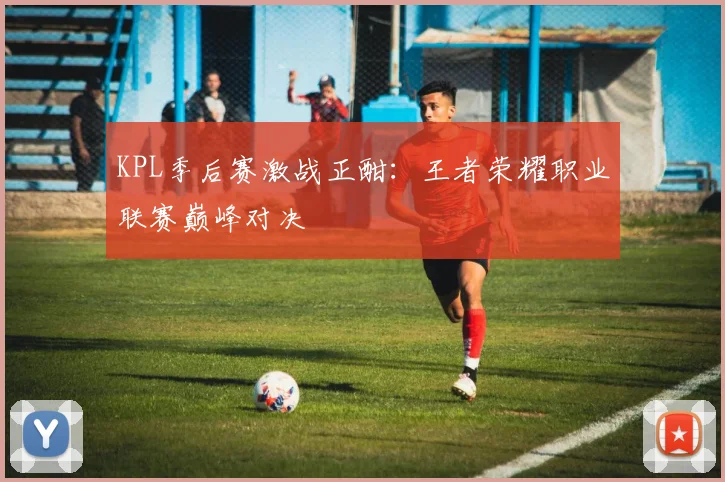 KPL季后赛激战正酣：王者荣耀职业联赛巅峰对决