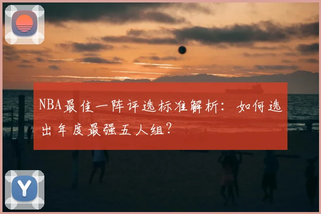 NBA最佳一阵评选标准解析:如何选出年度最强五人组?
