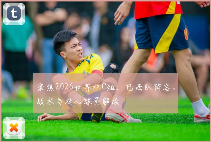 聚焦2026世界杯C组:巴西队阵容、战术与核心球员解读