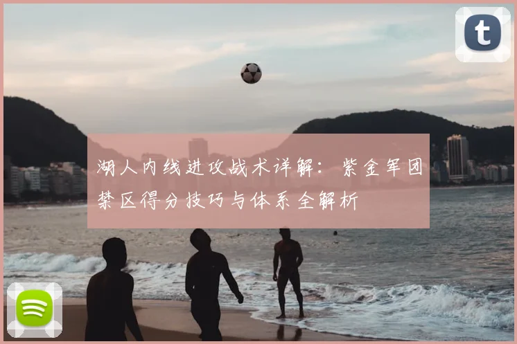 湖人内线进攻战术详解：紫金军团禁区得分技巧与体系全解析