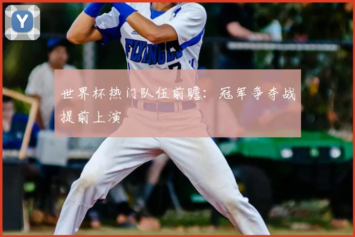 世界杯热门队伍前瞻：冠军争夺战提前上演