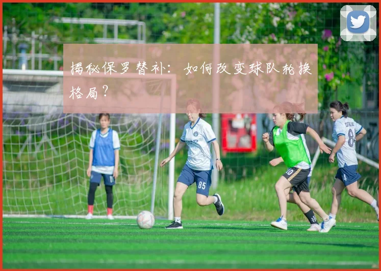 揭秘保罗替补：如何改变球队轮换格局？