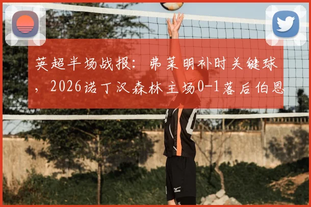 英超半场战报：弗莱明补时关键球，2026诺丁汉森林主场0-1落后伯恩利