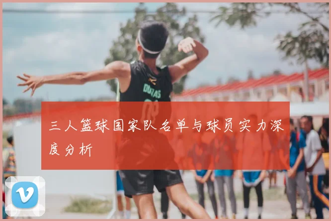 三人篮球国家队名单与球员实力深度分析