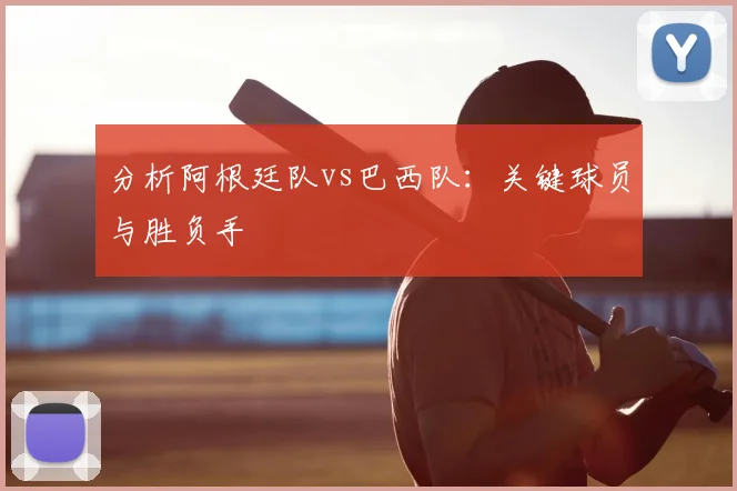 分析阿根廷队vs巴西队：关键球员与胜负手