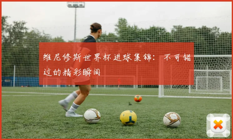 维尼修斯世界杯进球集锦：不可错过的精彩瞬间