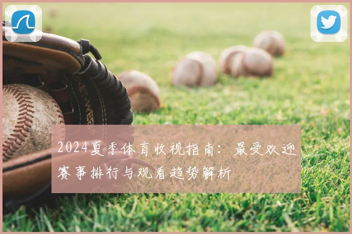 2024夏季体育收视指南：最受欢迎赛事排行与观看趋势解析