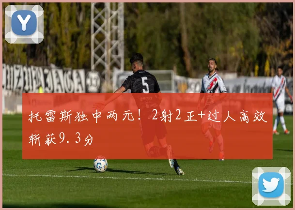 托雷斯独中两元！2射2正+过人高效斩获9.3分